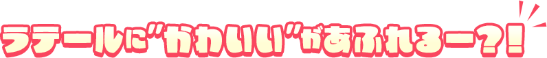 ラテールに“かわいい”があふれるー?!